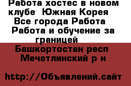 Работа хостес в новом клубе, Южная Корея  - Все города Работа » Работа и обучение за границей   . Башкортостан респ.,Мечетлинский р-н